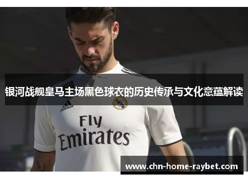 银河战舰皇马主场黑色球衣的历史传承与文化意蕴解读