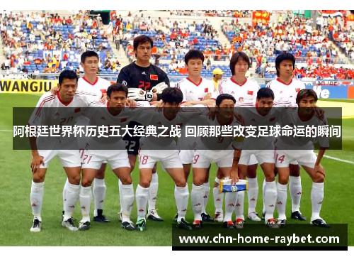 阿根廷世界杯历史五大经典之战 回顾那些改变足球命运的瞬间