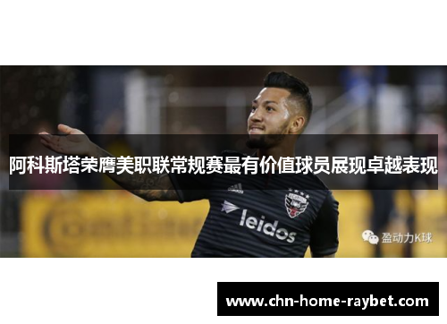 阿科斯塔荣膺美职联常规赛最有价值球员展现卓越表现