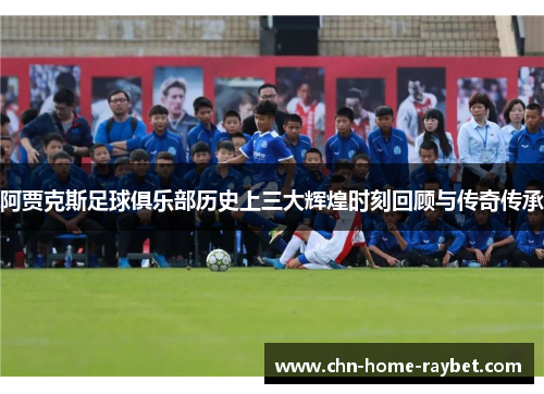 阿贾克斯足球俱乐部历史上三大辉煌时刻回顾与传奇传承
