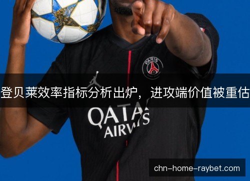 登贝莱效率指标分析出炉,进攻端价值被重估 登贝莱效率指标分析出炉,进攻端价值被重估