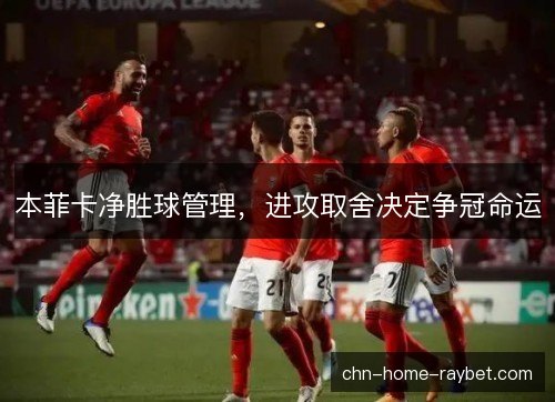 本菲卡净胜球管理，进攻取舍决定争冠命运