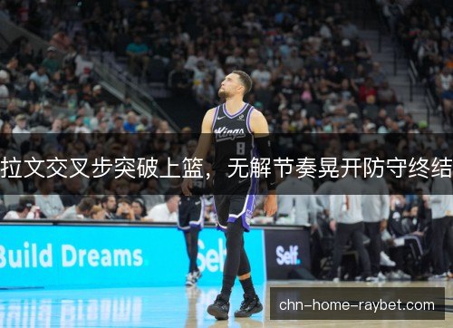 拉文交叉步突破上篮，无解节奏晃开防守终结
